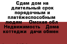 Сдам дом на длительный срок порядочным и платёжеспособным  людям. - Омская обл. Недвижимость » Дома, коттеджи, дачи обмен   